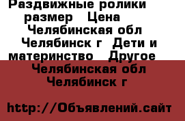 Раздвижные ролики 32-35 размер › Цена ­ 800 - Челябинская обл., Челябинск г. Дети и материнство » Другое   . Челябинская обл.,Челябинск г.